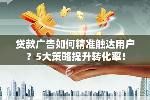 大湖贷款广告如何精准触达用户？5大策略提升转化率！