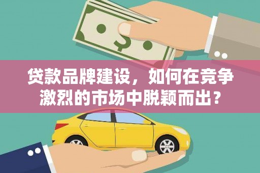 大湖贷款品牌建设，如何在竞争激烈的市场中脱颖而出？