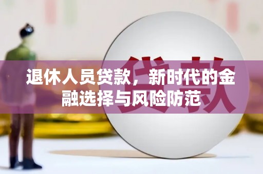 大湖退休人员贷款，新时代的金融选择与风险防范