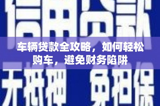 大湖车辆贷款全攻略，如何轻松购车，避免财务陷阱