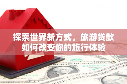 大湖探索世界新方式，旅游贷款如何改变你的旅行体验