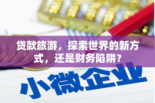 大湖贷款旅游，探索世界的新方式，还是财务陷阱？