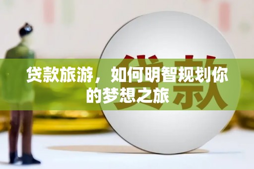 大湖贷款旅游，如何明智规划你的梦想之旅
