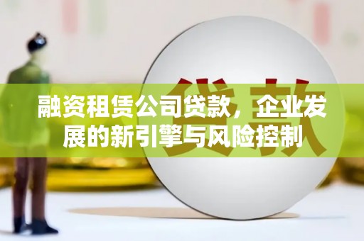 大湖融资租赁公司贷款，企业发展的新引擎与风险控制