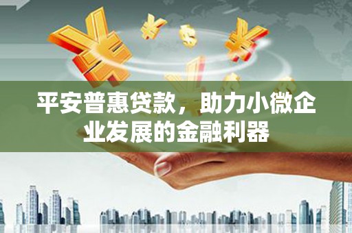 大湖平安普惠贷款，助力小微企业发展的金融利器